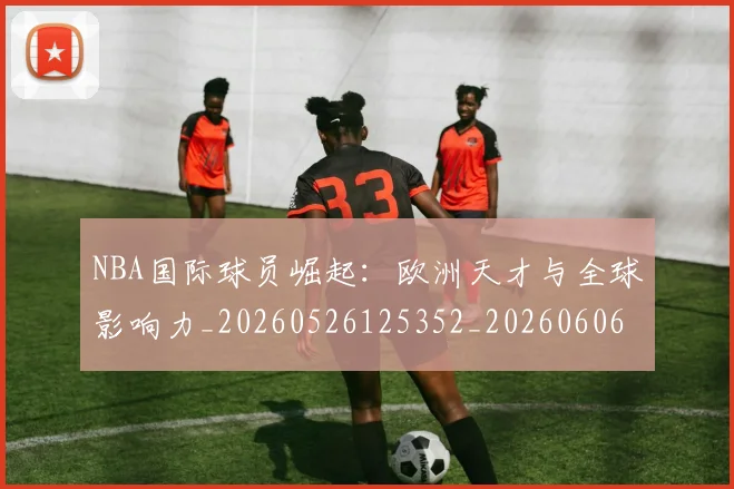 NBA国际球员崛起：欧洲天才与全球影响力_20260526125352_20260606165623