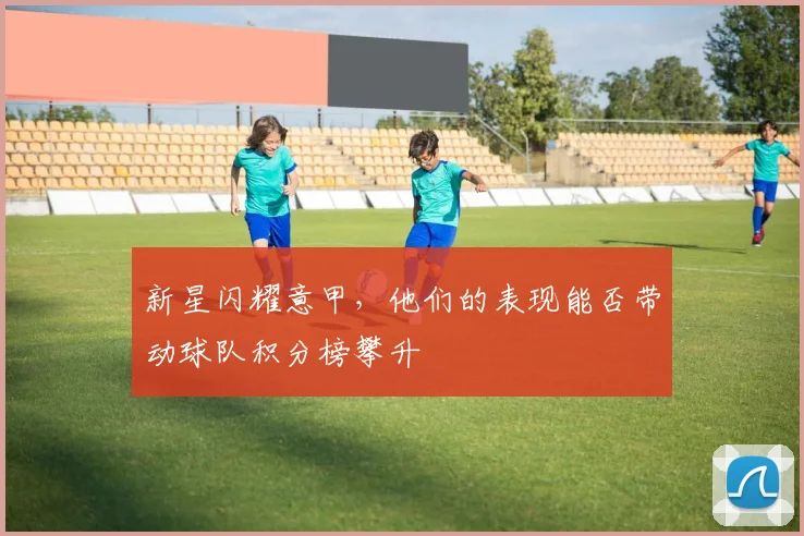 新星闪耀意甲，他们的表现能否带动球队积分榜攀升