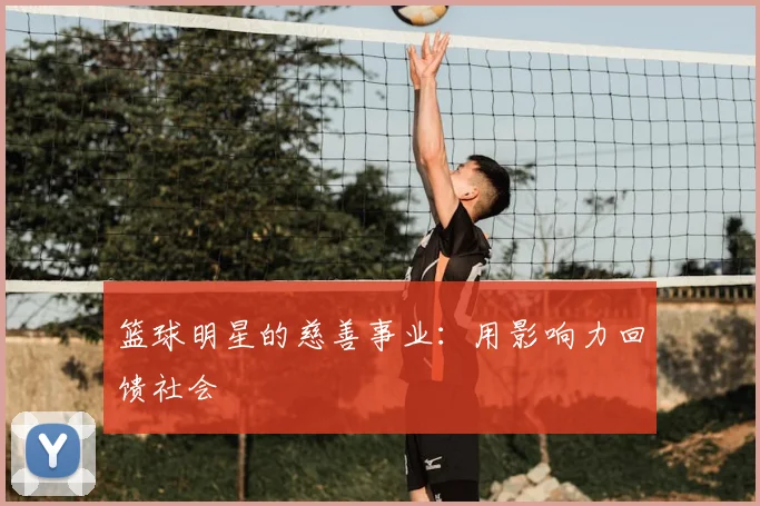 篮球明星的慈善事业：用影响力回馈社会