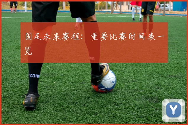 国足未来赛程：重要比赛时间表一览