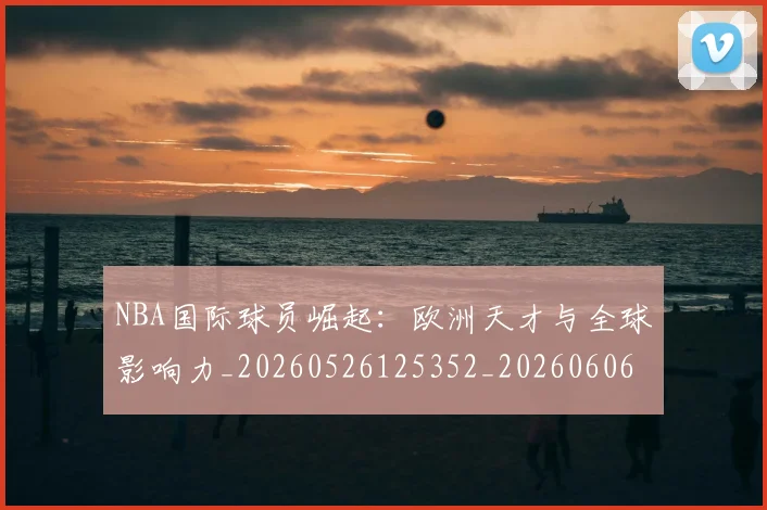 NBA国际球员崛起：欧洲天才与全球影响力_20260526125352_20260606165623