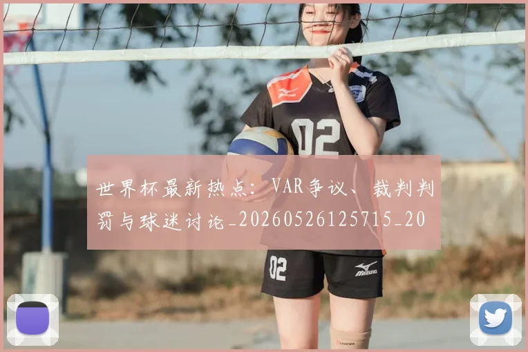 世界杯最新热点：VAR争议、裁判判罚与球迷讨论_20260526125715_20260607160434