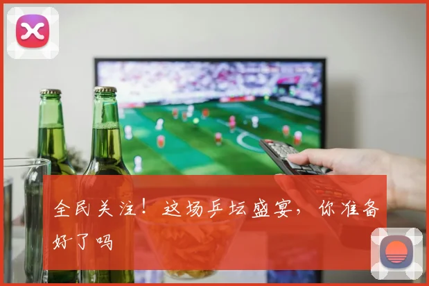 全民关注！这场乒坛盛宴，你准备好了吗