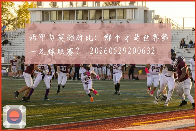 西甲与英超对比：哪个才是世界第一足球联赛？_20260529200632