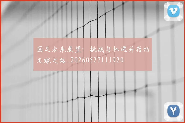 国足未来展望：挑战与机遇并存的足球之路_20260527111920