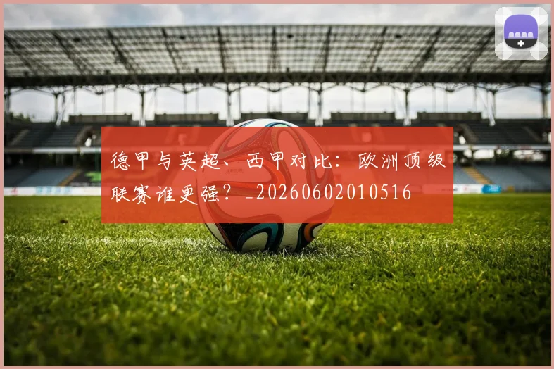 德甲与英超、西甲对比：欧洲顶级联赛谁更强？_20260602010516