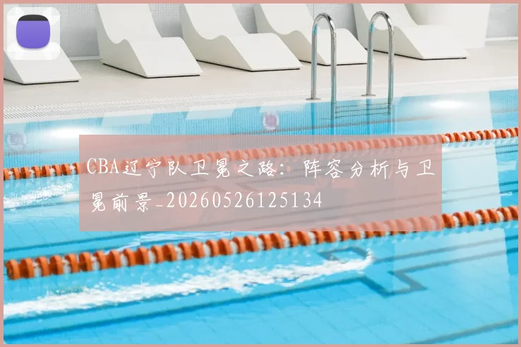 CBA辽宁队卫冕之路：阵容分析与卫冕前景_20260526125134