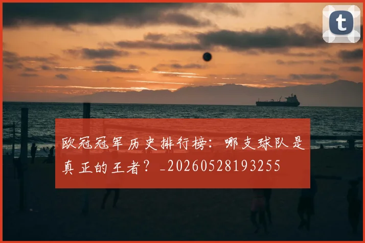 欧冠冠军历史排行榜：哪支球队是真正的王者？_20260528193255