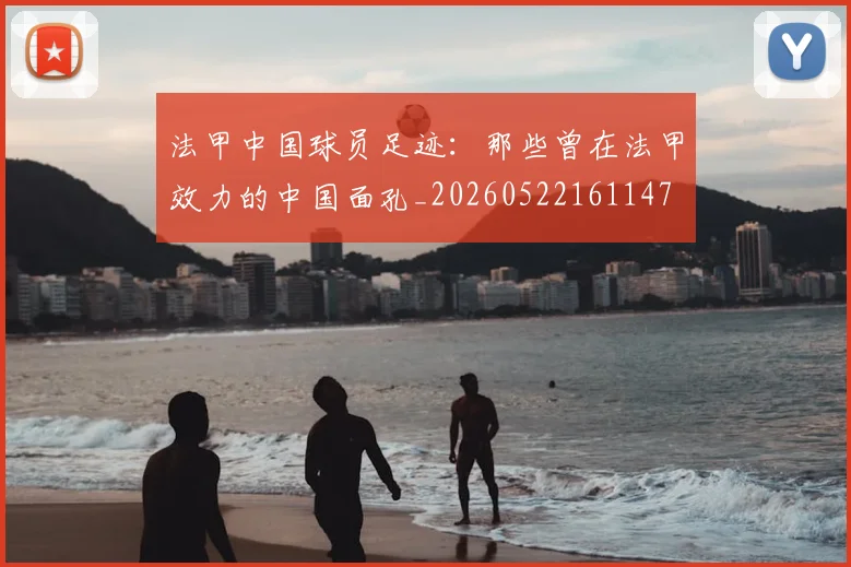 法甲中国球员足迹：那些曾在法甲效力的中国面孔_20260522161147