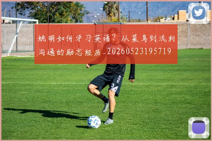 姚明如何学习英语?从菜鸟到流利沟通的励志经历_20260523195719
