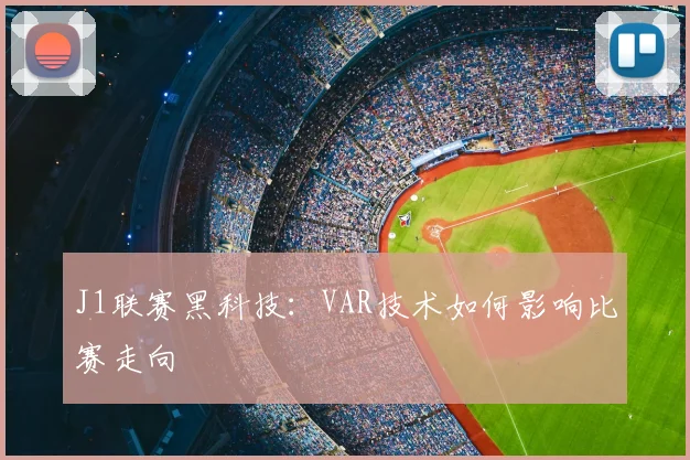 J1联赛黑科技：VAR技术如何影响比赛走向