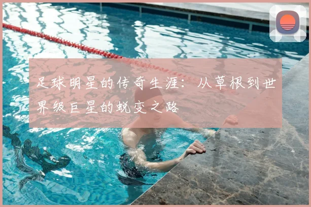 足球明星的传奇生涯：从草根到世界级巨星的蜕变之路