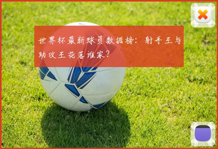世界杯最新球员数据榜:射手王与助攻王花落谁家?
