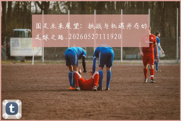 国足未来展望：挑战与机遇并存的足球之路_20260527111920