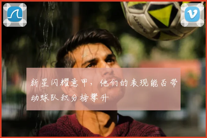新星闪耀意甲，他们的表现能否带动球队积分榜攀升