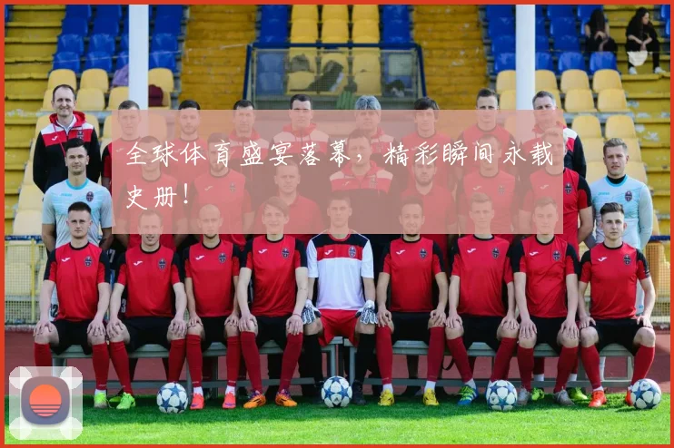 全球体育盛宴落幕，精彩瞬间永载史册！