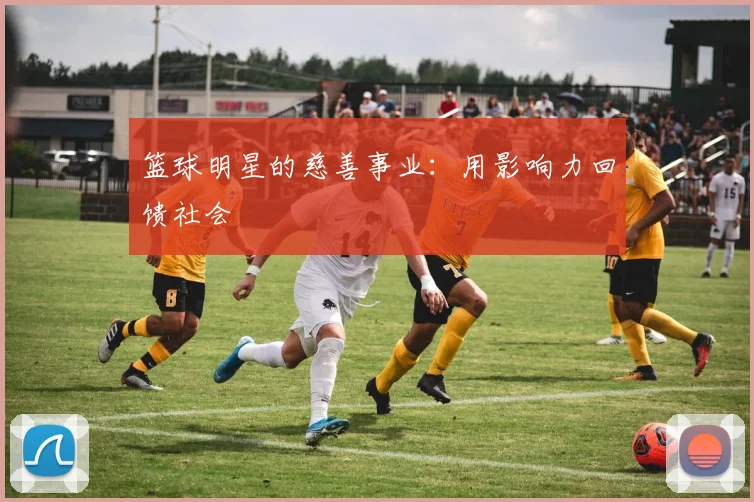 篮球明星的慈善事业：用影响力回馈社会