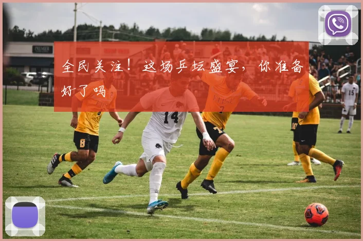 全民关注！这场乒坛盛宴，你准备好了吗