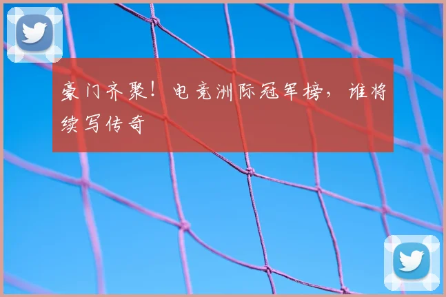 豪门齐聚！电竞洲际冠军榜，谁将续写传奇