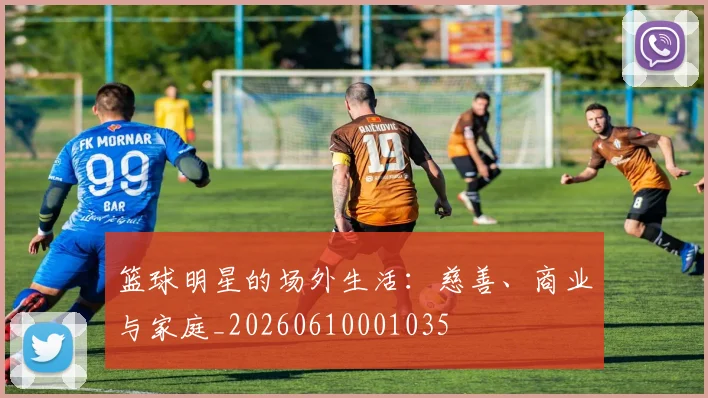 篮球明星的场外生活：慈善、商业与家庭_20260610001035