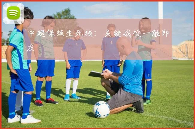 中超保级生死线:关键战役一触即发