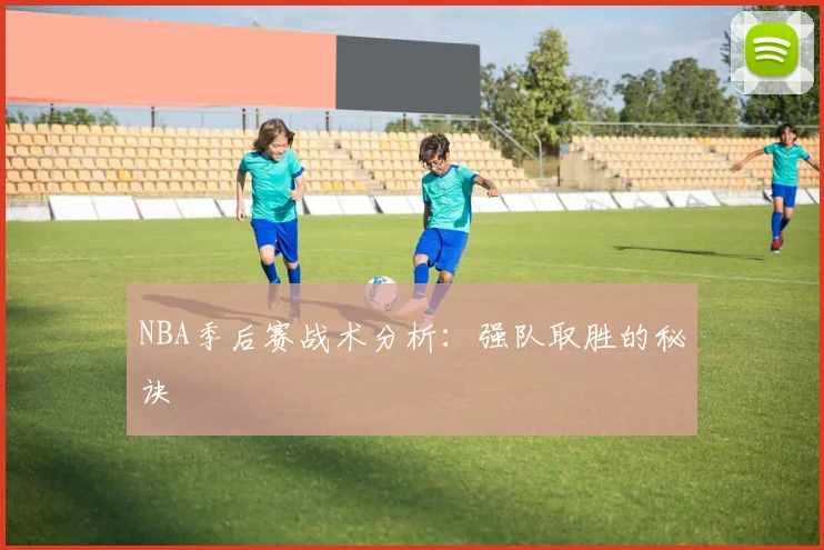 NBA季后赛战术分析：强队取胜的秘诀