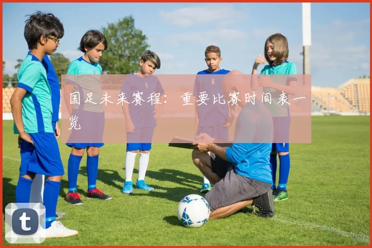 国足未来赛程：重要比赛时间表一览