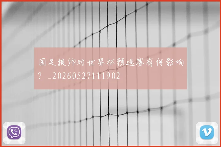 国足换帅对世界杯预选赛有何影响？_20260527111902