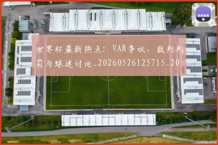 世界杯最新热点:VAR争议、裁判判罚与球迷讨论_20260526125715_20260607160434