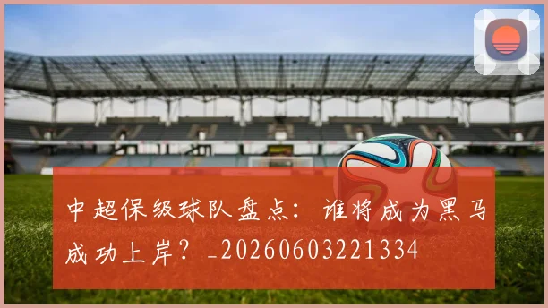中超保级球队盘点:谁将成为黑马成功上岸?_20260603221334