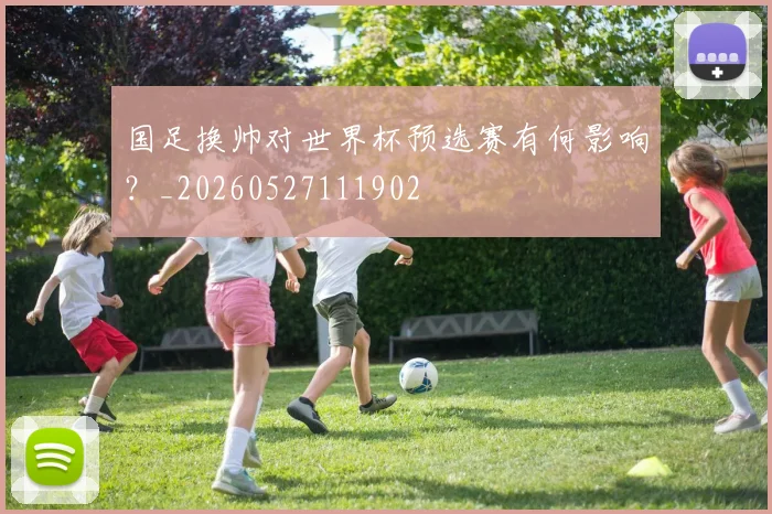 国足换帅对世界杯预选赛有何影响？_20260527111902